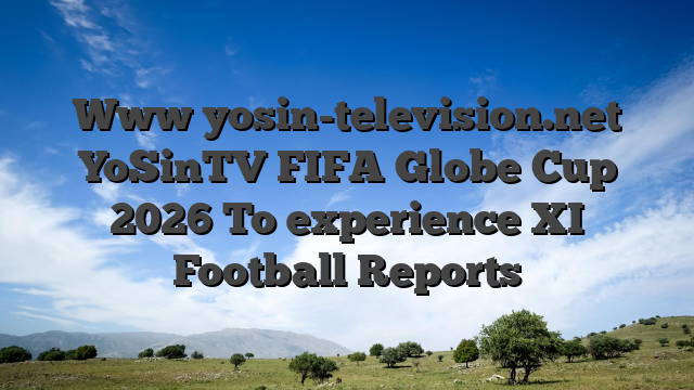 Www yosin-television.net YoSinTV FIFA Globe Cup 2026 To experience XI Football Reports