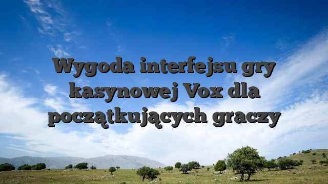 Wygoda interfejsu gry kasynowej Vox dla początkujących graczy