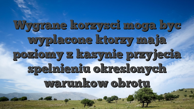 Wygrane korzysci moga byc wyplacone ktorzy maja poziomy z kasynie przyjecia spelnieniu okreslonych warunkow obrotu