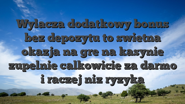 Wylacza dodatkowy bonus bez depozytu to swietna okazja na gre na kasynie zupelnie calkowicie za darmo i raczej niz ryzyka