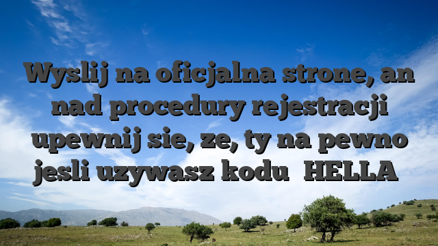 Wyslij na oficjalna strone, an nad procedury rejestracji upewnij sie, ze, ty na pewno jesli uzywasz kodu �HELLA�