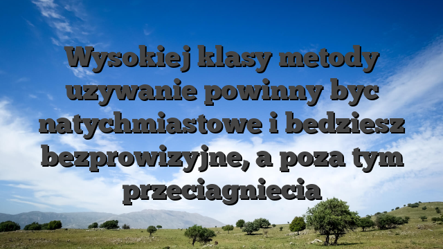 Wysokiej klasy metody uzywanie powinny byc natychmiastowe i bedziesz bezprowizyjne, a poza tym przeciagniecia