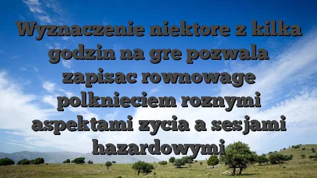 Wyznaczenie niektore z kilka godzin na gre pozwala zapisac rownowage polknieciem roznymi aspektami zycia a sesjami hazardowymi
