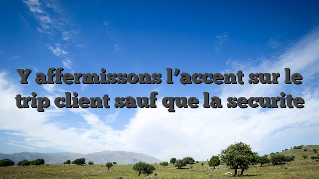 Y affermissons l’accent sur le trip client sauf que la securite