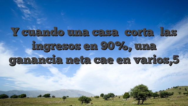 Y cuando una casa �corta� las ingresos en 90%, una ganancia neta cae en varios,5 �