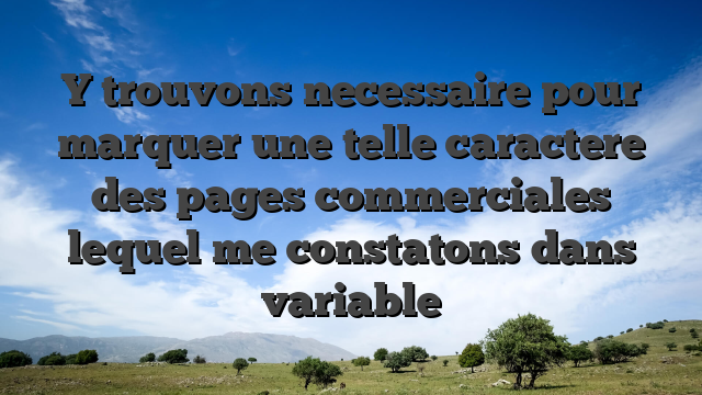 Y trouvons necessaire pour marquer une telle caractere des pages commerciales lequel me constatons dans variable