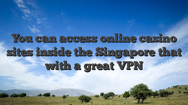 You can access online casino sites inside the Singapore that with a great VPN