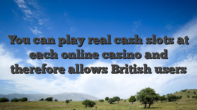 You can play real cash slots at each online casino and therefore allows British users