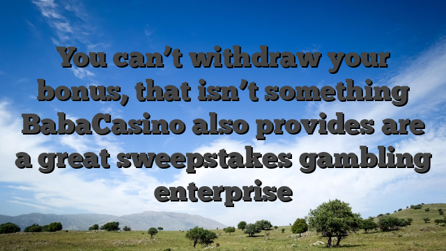 You can’t withdraw your bonus, that isn’t something BabaCasino also provides are a great sweepstakes gambling enterprise