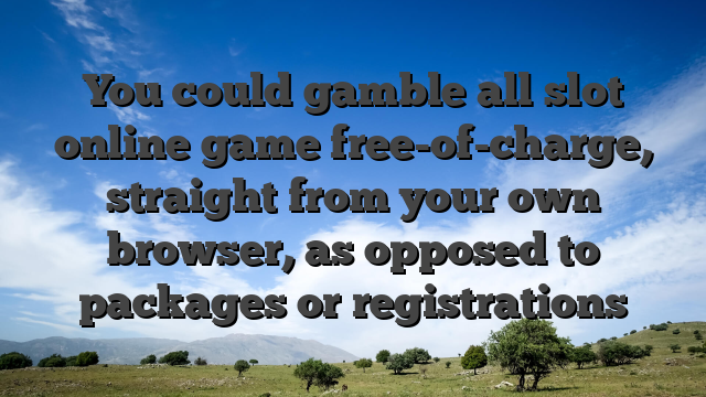 You could gamble all slot online game free-of-charge, straight from your own browser, as opposed to packages or registrations