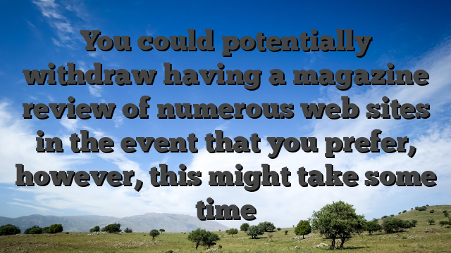 You could potentially withdraw having a magazine review of numerous web sites in the event that you prefer, however, this might take some time