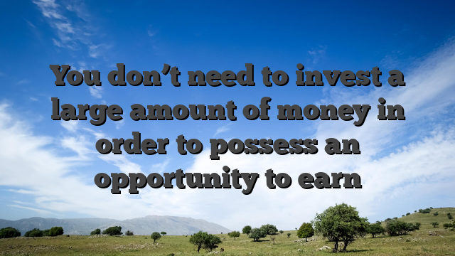 You don’t need to invest a large amount of money in order to possess an opportunity to earn