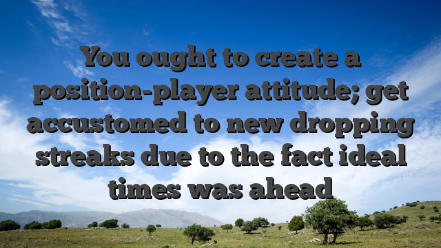 You ought to create a position-player attitude; get accustomed to new dropping streaks due to the fact ideal times was ahead