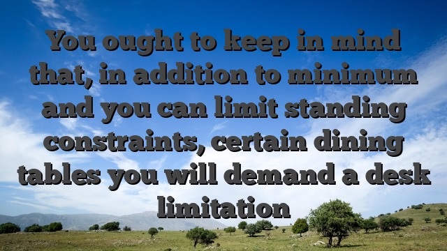 You ought to keep in mind that, in addition to minimum and you can limit standing constraints, certain dining tables you will demand a desk limitation