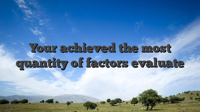 Your achieved the most quantity of factors evaluate