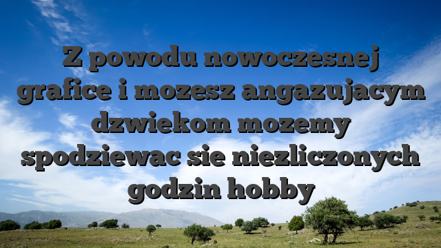 Z powodu nowoczesnej grafice i mozesz angazujacym dzwiekom mozemy spodziewac sie niezliczonych godzin hobby