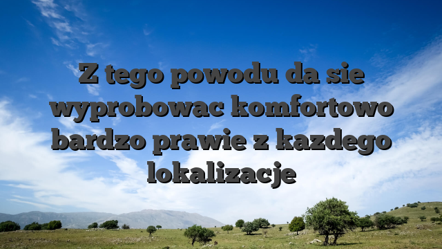 Z tego powodu da sie wyprobowac komfortowo bardzo prawie z kazdego lokalizacje