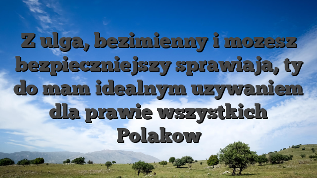 Z ulga, bezimienny i mozesz bezpieczniejszy sprawiaja, ty do mam idealnym uzywaniem dla prawie wszystkich Polakow