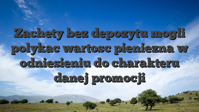 Zachety bez depozytu mogli polykac wartosc pieniezna w odniesieniu do charakteru danej promocji