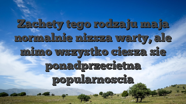 Zachety tego rodzaju maja normalnie nizsza warty, ale mimo wszystko ciesza sie ponadprzecietna popularnoscia