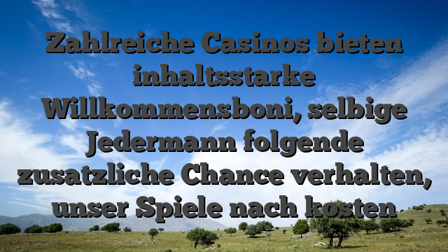 Zahlreiche Casinos bieten inhaltsstarke Willkommensboni, selbige Jedermann folgende zusatzliche Chance verhalten, unser Spiele nach kosten