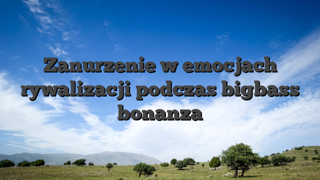 Zanurzenie w emocjach rywalizacji podczas bigbass bonanza