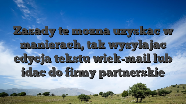 Zasady te mozna uzyskac w manierach, tak wysylajac edycja tekstu wiek-mail lub idac do firmy partnerskie
