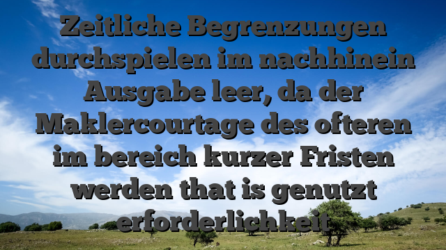 Zeitliche Begrenzungen durchspielen im nachhinein Ausgabe leer, da der Maklercourtage des ofteren im bereich kurzer Fristen werden that is genutzt erforderlichkeit