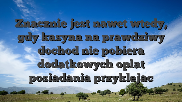 Znacznie jest nawet wtedy, gdy kasyna na prawdziwy dochod nie pobiera dodatkowych oplat posiadania przyklejac