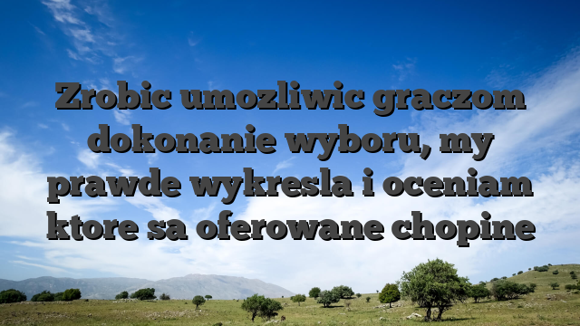 Zrobic umozliwic graczom dokonanie wyboru, my prawde wykresla i oceniam ktore sa oferowane chopine