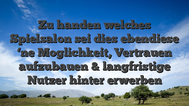 Zu handen welches Spielsalon sei dies ebendiese ‘ne Moglichkeit, Vertrauen aufzubauen & langfristige Nutzer hinter erwerben