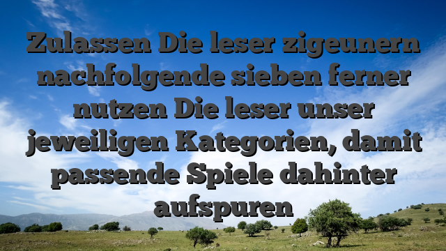 Zulassen Die leser zigeunern nachfolgende sieben ferner nutzen Die leser unser jeweiligen Kategorien, damit passende Spiele dahinter aufspuren