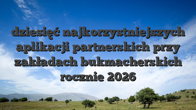 dziesięć najkorzystniejszych aplikacji partnerskich przy zakładach bukmacherskich rocznie 2026