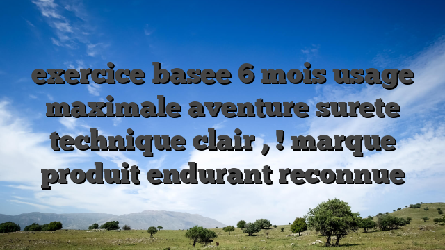 exercice basee 6 mois usage maximale aventure surete technique clair , ! marque produit endurant reconnue