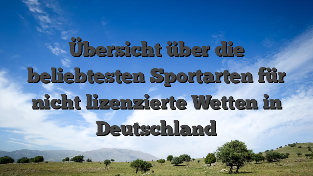 Übersicht über die beliebtesten Sportarten für nicht lizenzierte Wetten in Deutschland