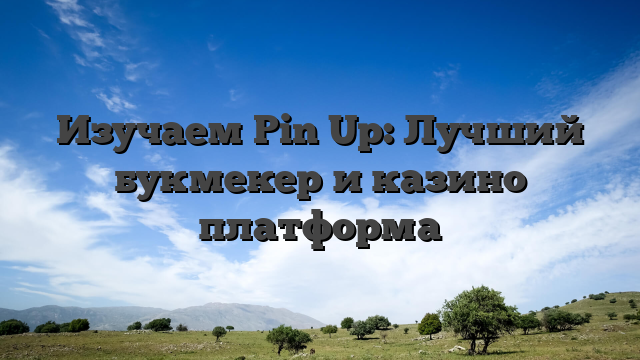 Изучаем Pin Up: Лучший букмекер и казино платформа