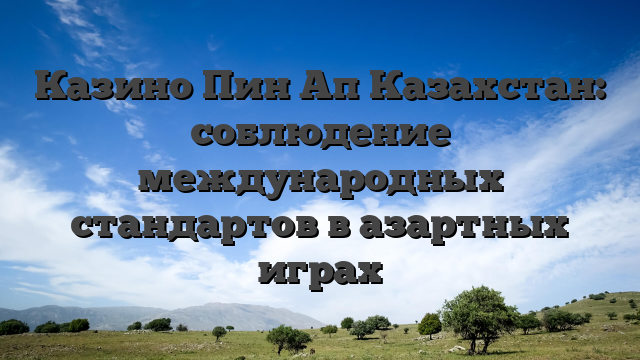 Казино Пин Ап Казахстан: соблюдение международных стандартов в азартных играх