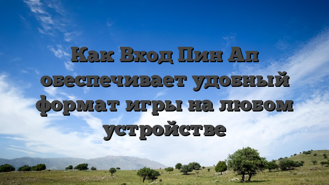 Как Вход Пин Ап обеспечивает удобный формат игры на любом устройстве