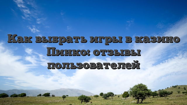 Как выбрать игры в казино Пинко: отзывы пользователей