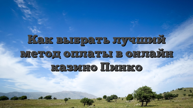 Как выбрать лучший метод оплаты в онлайн казино Пинко