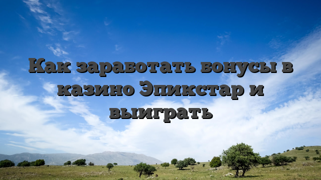 Как заработать бонусы в казино Эпикстар и выиграть