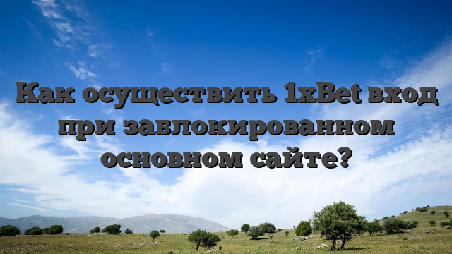 Как осуществить 1xBet вход при заблокированном основном сайте?