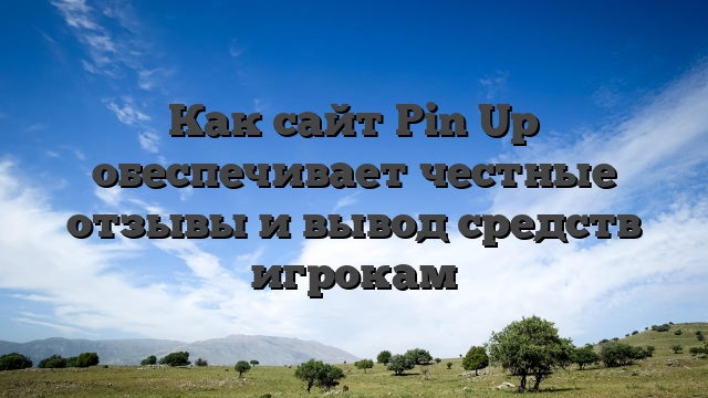 Как сайт Pin Up обеспечивает честные отзывы и вывод средств игрокам