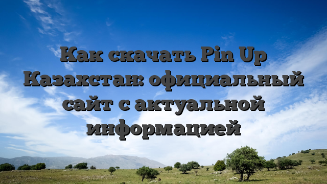 Как скачать Pin Up Казахстан: официальный сайт с актуальной информацией