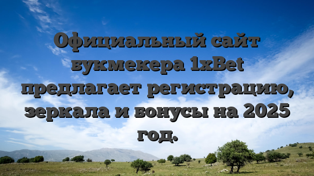 Официальный сайт букмекера 1xBet предлагает регистрацию, зеркала и бонусы на 2025 год.