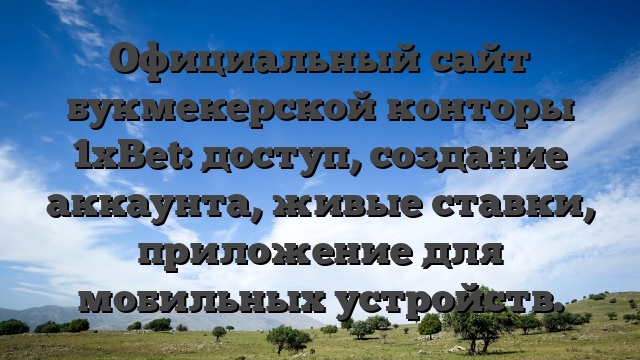 Официальный сайт букмекерской конторы 1xBet: доступ, создание аккаунта, живые ставки, приложение для мобильных устройств.