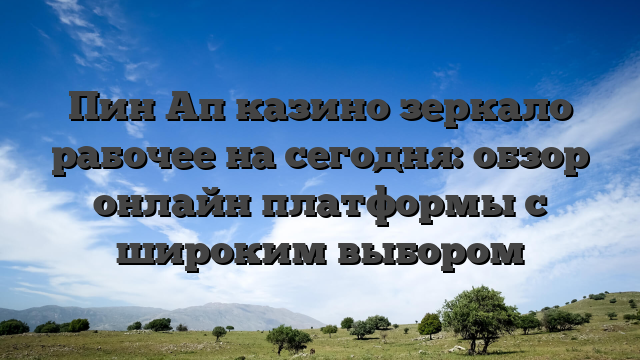 Пин Ап казино зеркало рабочее на сегодня: обзор онлайн платформы с широким выбором