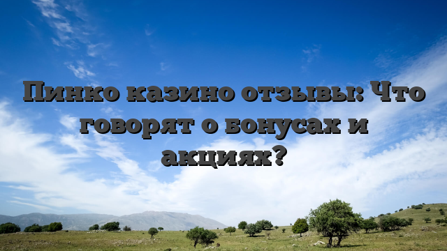 Пинко казино отзывы: Что говорят о бонусах и акциях?