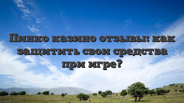 Пинко казино отзывы: как защитить свои средства при игре?