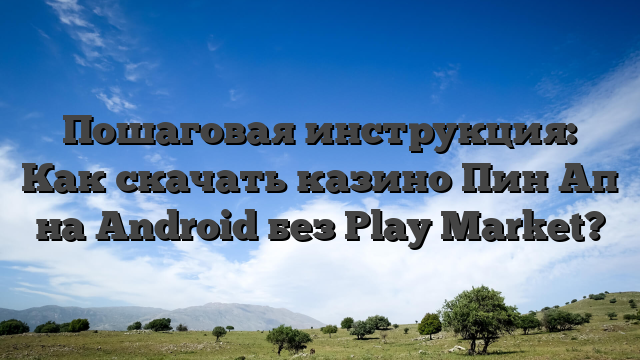 Пошаговая инструкция: Как скачать казино Пин Ап на Android без Play Market?